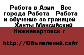 Работа в Азии - Все города Работа » Работа и обучение за границей   . Ханты-Мансийский,Нижневартовск г.